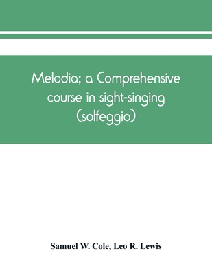 Melodia; a comprehensive course in sight-singing (solfeggio); the educational plan By Samuel W. Cole, Leo R. Lewis Cover Image