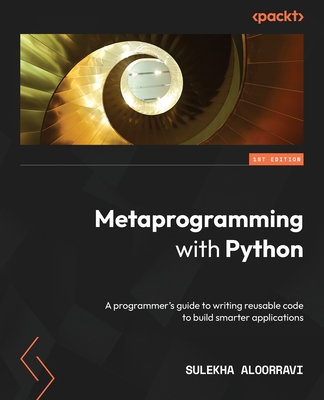 Metaprogramming with Python: A programmer's guide to writing reusable code to build smarter applications By Sulekha Aloorravi Cover Image