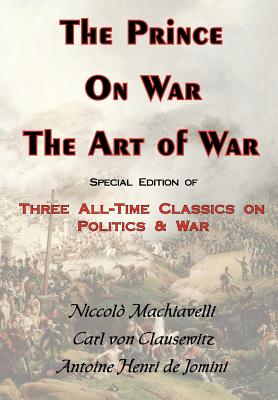 The Prince, on War & the Art of War - Three All-Time Classics on Politics & War By Carl Von Clausewitz, Antoine Henri Jomini, Niccolo Machiavelli Cover Image
