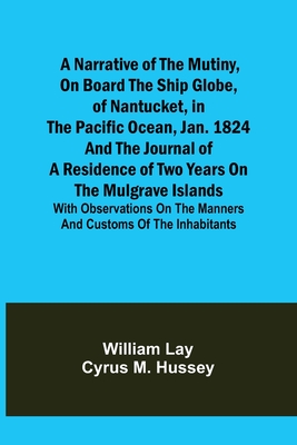 A Narrative of the Mutiny, on Board the Ship Globe, of Nantucket, in the Pacific Ocean, Jan. 1824 And the journal of a residence of two years on the M By William Lay, Cyrus M. Hussey Cover Image
