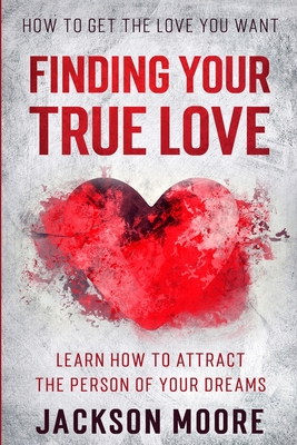How To Get The Love You Want: Finding Your True Love - Learn How To Attract The Person Of Your Dreams By Jackson Moore Cover Image