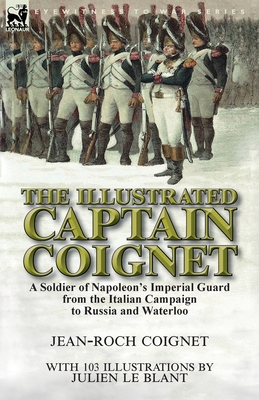 The Illustrated Captain Coignet: A Soldier of Napoleon's Imperial Guard from the Italian Campaign to Russia and Waterloo Cover Image