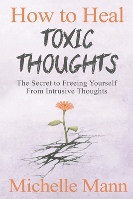 How to Heal Toxic Thoughts: The Secret to Freeing Yourself From Intrusive Thoughts By Michelle Mann Cover Image