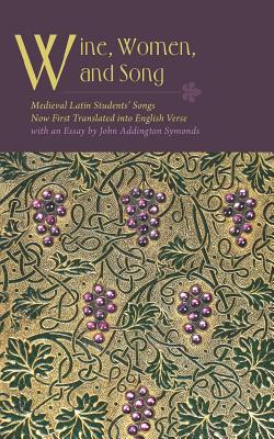 Wine, Women, and Song: Medieval Latin Students' Songs Now First Translated into English Verse with an Essay By John Addington Symonds Cover Image