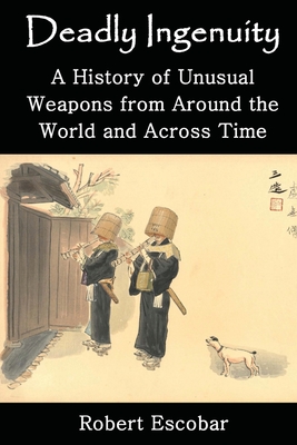 Deadly Ingenuity: A History of Unusual Weapons from around the World and across Time By Robert Escobar Cover Image