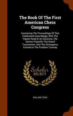 The Book of the First American Chess Congress: Containing the Proceedings of That Celebrated Assemblage, with the Papers Read in Its Sessions, the Gam By Willard Fiske Cover Image