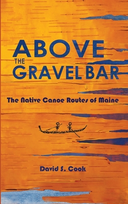Above the Gravel Bar: The Native Canoe Routes of Maine By David S. Cook, James Eric Francis (Foreword by), David Sanger (Introduction by) Cover Image