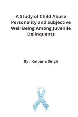 A Study of Child Abuse Personality and Subjective Well Being Among Juvenile Delinquents By Kalpana Singh Cover Image