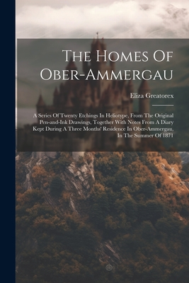 The Homes Of Ober-ammergau: A Series Of Twenty Etchings In Heliotype, From The Original Pen-and-ink Drawings, Together With Notes From A Diary Kep By Eliza Greatorex Cover Image