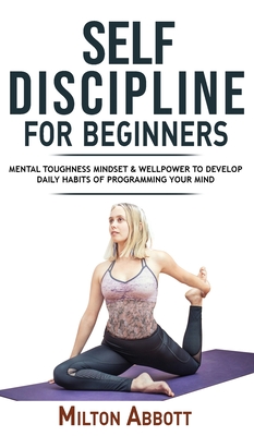 Self-Discipline for Beginners: Achieve Your Goals, Mastering Yourself with No Excuses and Procrastination! Mental Toughness Mindset and Willpower to By Milton Abbott Cover Image