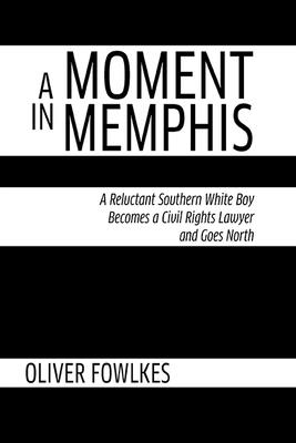 A Moment in Memphis: A Reluctant Southern White Boy Becomes a Civil Rights Lawyer and Goes North By Oliver Fowlkes Cover Image