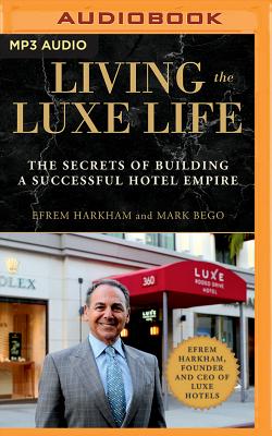 Living the Luxe Life: The Secrets of Building a Successful Hotel Empire By Efrem Harkham, Mark Bego, Mel Foster (Read by) Cover Image