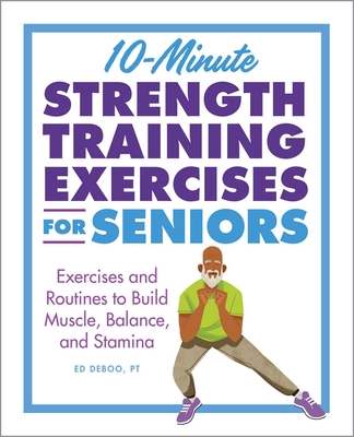 10-Minute Strength Training Exercises for Seniors: Exercises and Routines to Build Muscle, Balance, and Stamina By Ed Deboo, PT Cover Image