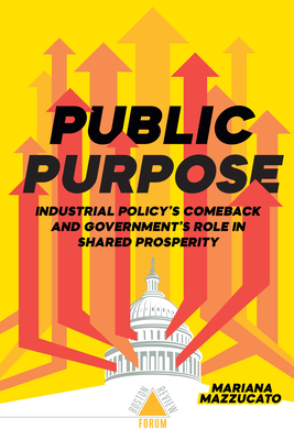 Public Purpose: Industrial Policy's Comeback and Government's Role in Shared Prosperity (Boston Review / Forum) By Mariana Mazzucato Cover Image