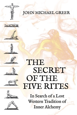 The Secret of the Five Rites: In Search of a Lost Western Tradition of Inner Alchemy By John Michael Greer Cover Image