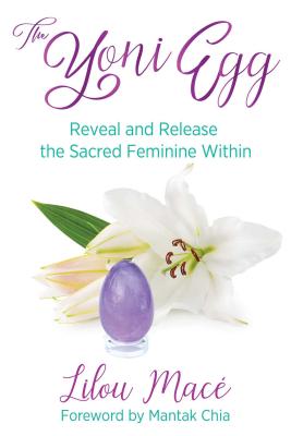 The Yoni Egg: Reveal and Release the Sacred Feminine Within By Lilou Macé, Mantak Chia (Foreword by) Cover Image