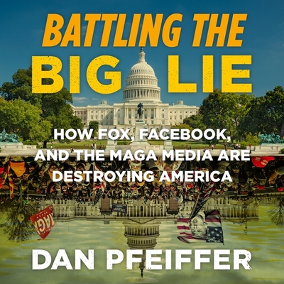 Battling the Big Lie: How Fox, Facebook, and the Maga Media Are Destroying America