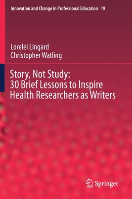 Story, Not Study: 30 Brief Lessons to Inspire Health Researchers as Writers (Innovation and Change in Professional Education #19) By Lorelei Lingard, Christopher Watling Cover Image