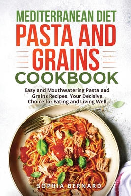 Mediterranean Diet Pasta and Grains Cookbook: Easy and Mouthwatering Pasta and Grains Recipes, Your Decisive Choice for Eating and Living Well Cover Image