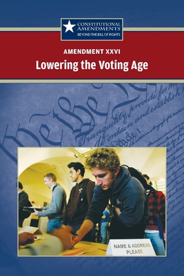 Amendment XXVI: Lowering the Voting Age (Constitutional Amendments: Beyond the Bill of Rights)