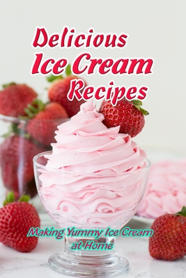 Delicious Ice Cream Recipes: Making Yummy Ice Cream at Home: Mother's Day Gifts By Vincent King Cover Image