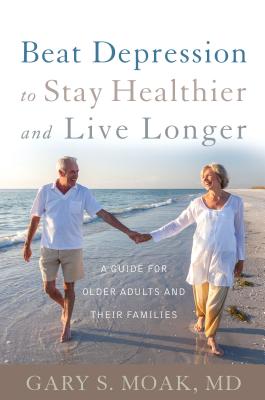 Beat Depression to Stay Healthier and Live Longer: A Guide for Older Adults and Their Families By Gary S. Moak Cover Image