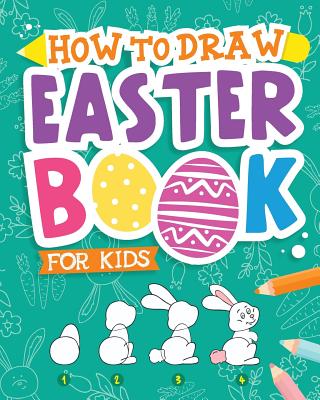 How To Draw - Easter Book for Kids: A Creative Step-by-Step How to Draw Easter Activity for Boys and Girls Ages 5, 6, 7, 8, 9, 10, 11, and 12 Years Ol