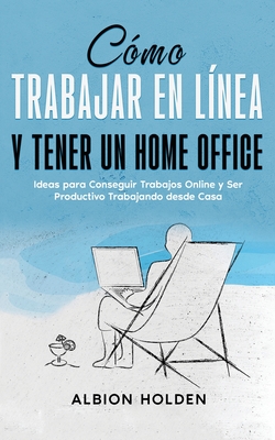 Cómo Trabajar en Línea y Tener un Home Office: Ideas para Conseguir Trabajos Online y Ser Productivo Trabajando desde Casa By Albion Holden Cover Image