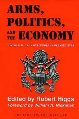 Arms, Politics, and the Economy: Historical and Contemporary Perspectives By Robert Higgs (Editor), William A. Niskanen (Foreword by) Cover Image