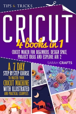 Cricut: 4 books in 1: Cricut Maker For Beginners, Design Space, Project Ideas and Explore Air 2. A 7-Day Step-by-step Course t By Sarah Crafts Cover Image