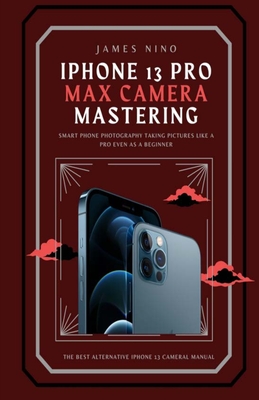 iPhone 13 Pro Max Camera Mastering: Smart Phone Photography Taking Pictures like a Pro Even as a Beginner Cover Image
