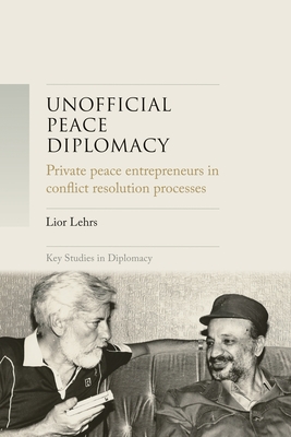 Unofficial Peace Diplomacy: Private Peace Entrepreneurs in Conflict Resolution Processes (Key Studies in Diplomacy) By Lior Lehrs Cover Image