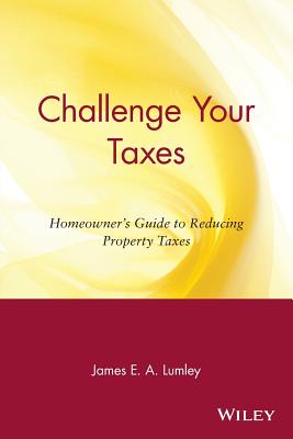 Challenge Your Taxes: Homeowner's Guide to Reducing Property Taxes By James E. a. Lumley Cover Image