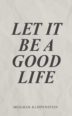 Let It Be A Good Life By Meighan Klippenstein Cover Image