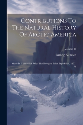 Contributions To The Natural History Of Arctic America: Made In Connection With The Howgate Polar Expedition, 1877-78; Volume 23 By Ludwig Kumlien Cover Image