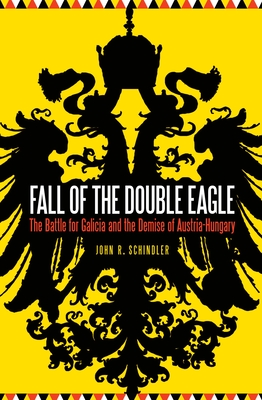 Fall of the Double Eagle: The Battle for Galicia and the Demise of Austria-Hungary By John R. Schindler Cover Image