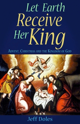 Let Earth Receive Her King: Advent, Christmas and the Kingdom of God By Jeff Doles Cover Image
