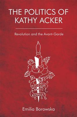 The Politics of Kathy Acker: Revolution and the Avant-Garde By Emilia Borowska Cover Image