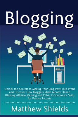 Blogging: Unlock the Secrets to Making Your Blog Posts into Profit and Discover How Bloggers Make Money Online Utilizing Affilia Cover Image