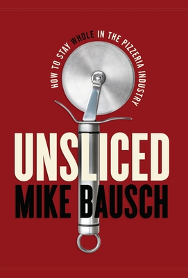 Unsliced: How to Stay Whole in the Pizzeria Industry By Mike Bausch Cover Image