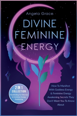 Divine Feminine Energy: How To Manifest With Goddess Energy, & Feminine Energy Awakening Secrets They Don't Want You To Know About (Manifestin (Divine Feminine Energy Awakening)