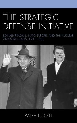 The Strategic Defense Initiative: Ronald Reagan, NATO Europe, and the Nuclear and Space Talks, 1981-1988 By Ralph L. Dietl Cover Image