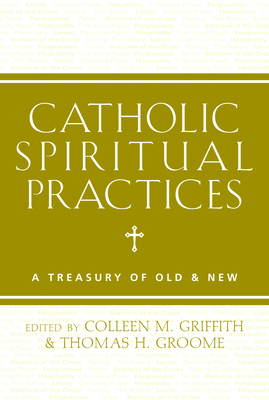 Catholic Spiritual Practices: A Treasury of Old and New By Father Colleen Griffith (Editor), Father Thomas Groome (Editor) Cover Image