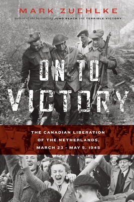On to Victory: The Canadian Liberation of the Netherlands, March 23-May 5, 1945 By Mark Zuehlke Cover Image