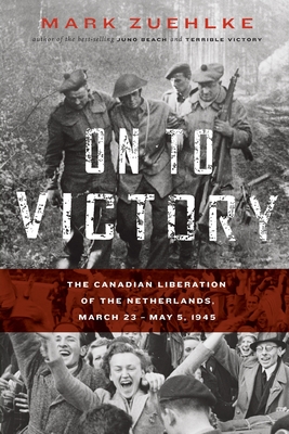 On to Victory: The Canadian Liberation of the Netherlands, March 23-May 5, 1945