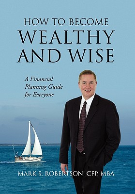 How to Become Wealthy and Wise: A Financial Planning Guide for Everyone By Mark S. Robertson Cfp Mba Cover Image