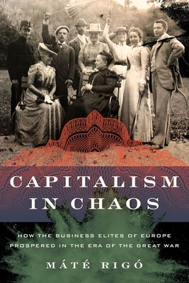 Capitalism in Chaos: How the Business Elites of Europe Prospered in the Era of the Great War By Máté Rigó Cover Image
