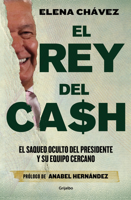 El rey del cash: El saqueo oculto del presidente y su equipo cercano / The King of Cash By Elena Chávez, Anabel Hernández (Prologue by) Cover Image