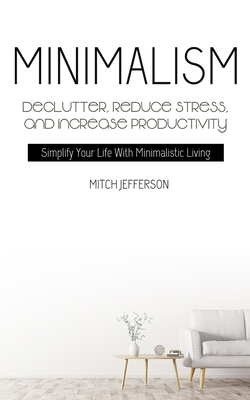 Minimalism: Declutter, Reduce Stress, And Increase Productivity (Simplify Your Life With Minimalistic Living) Cover Image