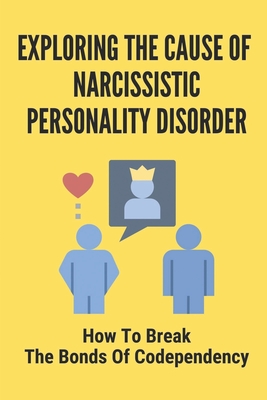 Exploring The Cause Of Narcissistic Personality Disorder: How To Break The Bonds Of Codependency: The Effects Of A Narcissistic By Jordon Landgrebe Cover Image